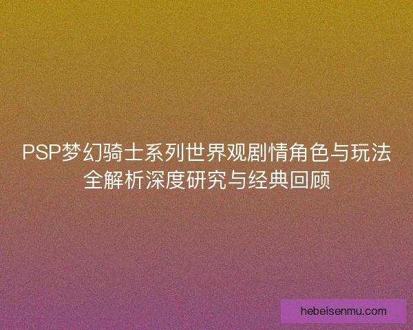 PSP梦幻骑士系列世界观剧情角色与玩法全解析深度研究与经典回顾