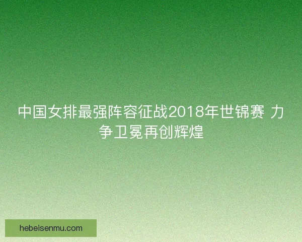 中国女排最强阵容征战2018年世锦赛 力争卫冕再创辉煌
