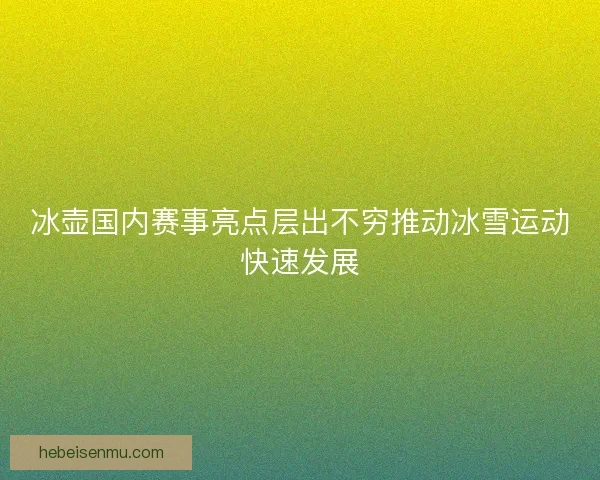 冰壶国内赛事亮点层出不穷推动冰雪运动快速发展