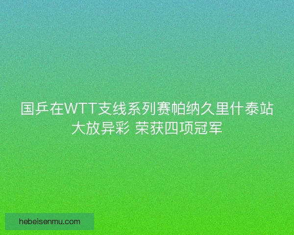 国乒在WTT支线系列赛帕纳久里什泰站大放异彩 荣获四项冠军