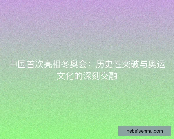中国首次亮相冬奥会：历史性突破与奥运文化的深刻交融