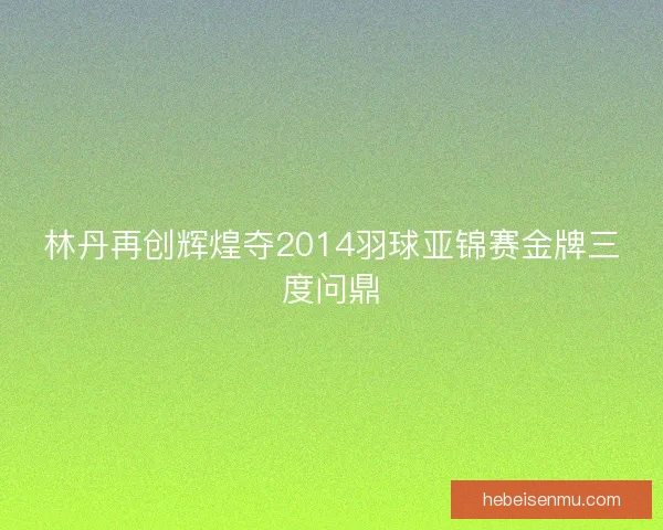 林丹再创辉煌夺2014羽球亚锦赛金牌三度问鼎 林丹再创辉煌夺2014羽球亚锦赛金牌三度问鼎
