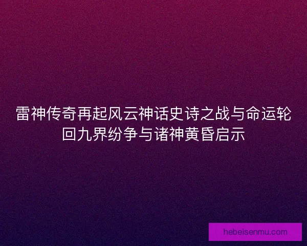 雷神传奇再起风云神话史诗之战与命运轮回九界纷争与诸神黄昏启示 雷神传奇再起风云神话史诗之战与命运轮回九界纷争与诸神黄昏启示