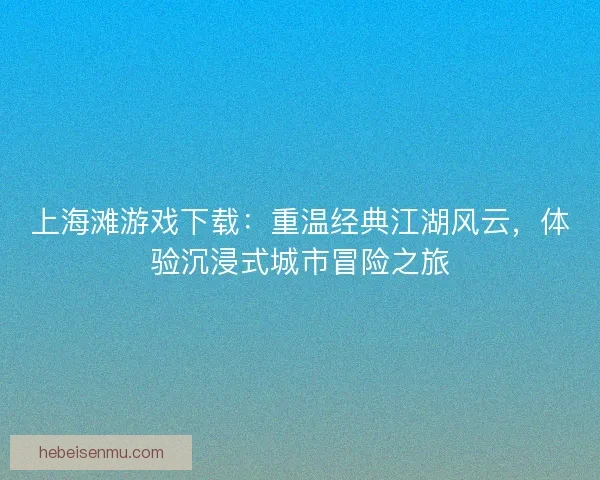上海滩游戏下载：重温经典江湖风云，体验沉浸式城市冒险之旅