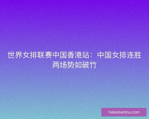 世界女排联赛中国香港站：中国女排连胜两场势如破竹