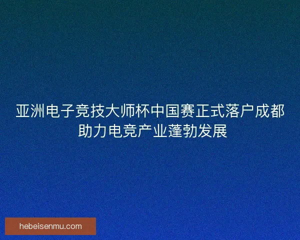 亚洲电子竞技大师杯中国赛正式落户成都 助力电竞产业蓬勃发展 亚洲电子竞技大师杯中国赛正式落户成都 助力电竞产业蓬勃发展