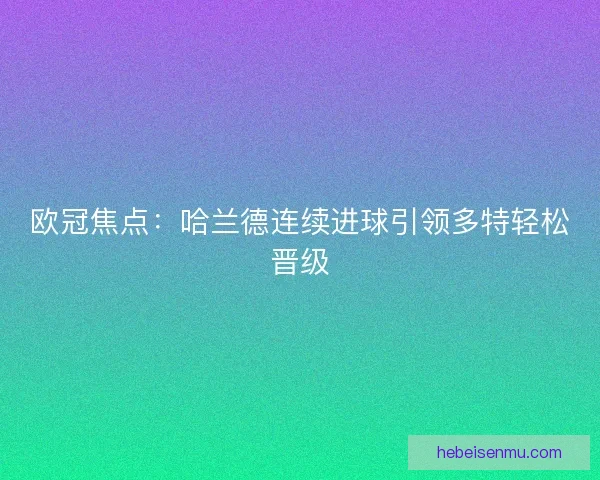 欧冠焦点：哈兰德连续进球引领多特轻松晋级