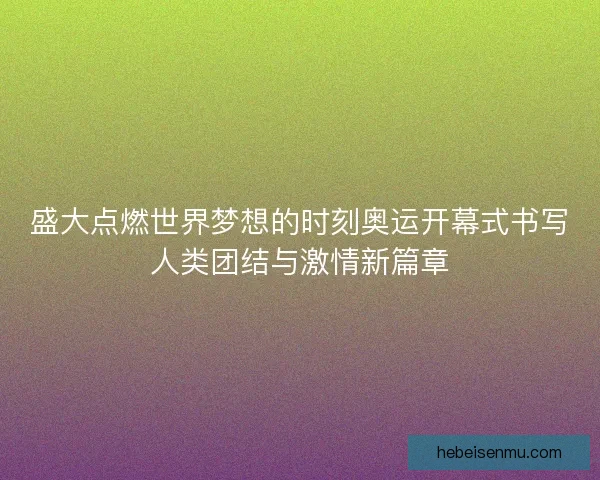 盛大点燃世界梦想的时刻奥运开幕式书写人类团结与激情新篇章 盛大点燃世界梦想的时刻奥运开幕式书写人类团结与激情新篇章