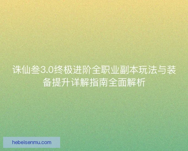 诛仙叁3.0终极进阶全职业副本玩法与装备提升详解指南全面解析 诛仙叁3.0终极进阶全职业副本玩法与装备提升详解指南全面解析