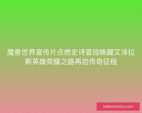 魔兽世界宣传片点燃史诗冒险唤醒艾泽拉斯英雄荣耀之路再启传奇征程
