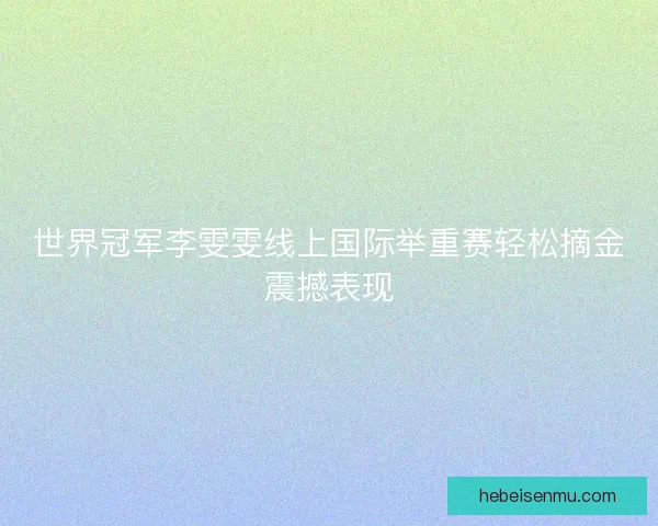 世界冠军李雯雯线上国际举重赛轻松摘金震撼表现 世界冠军李雯雯线上国际举重赛轻松摘金震撼表现