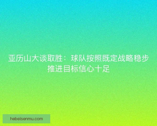 亚历山大谈取胜：球队按照既定战略稳步推进目标信心十足