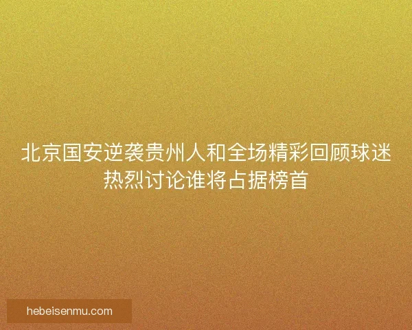 北京国安逆袭贵州人和全场精彩回顾球迷热烈讨论谁将占据榜首