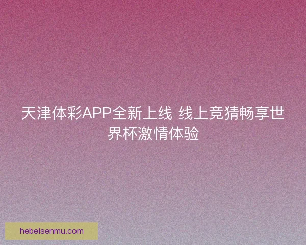 天津体彩APP全新上线 线上竞猜畅享世界杯激情体验 天津体彩APP全新上线 线上竞猜畅享世界杯激情体验
