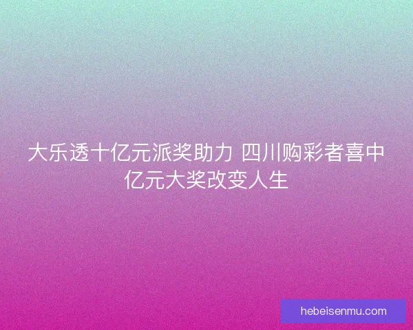 大乐透十亿元派奖助力 四川购彩者喜中亿元大奖改变人生