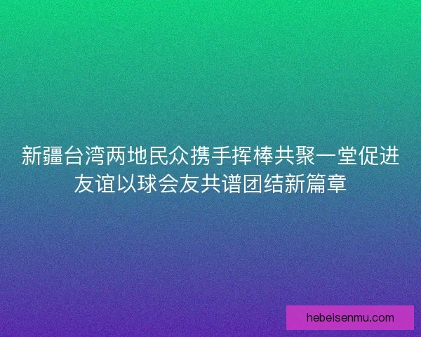 新疆台湾两地民众携手挥棒共聚一堂促进友谊以球会友共谱团结新篇章 新疆台湾两地民众携手挥棒共聚一堂促进友谊以球会友共谱团结新篇章
