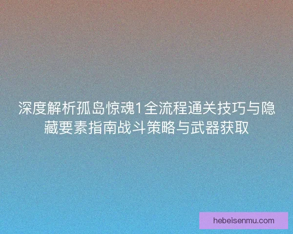 深度解析孤岛惊魂1全流程通关技巧与隐藏要素指南战斗策略与武器获取 深度解析孤岛惊魂1全流程通关技巧与隐藏要素指南战斗策略与武器获取