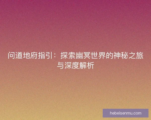 问道地府指引:探索幽冥世界的神秘之旅与深度解析 问道地府指引:探索幽冥世界的神秘之旅与深度解析