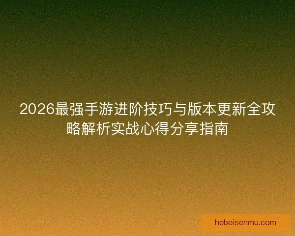 2026最强手游进阶技巧与版本更新全攻略解析实战心得分享指南