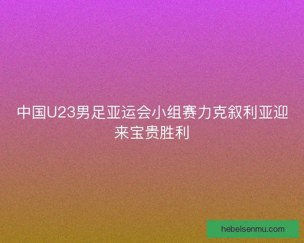 中国U23男足亚运会小组赛力克叙利亚迎来宝贵胜利
