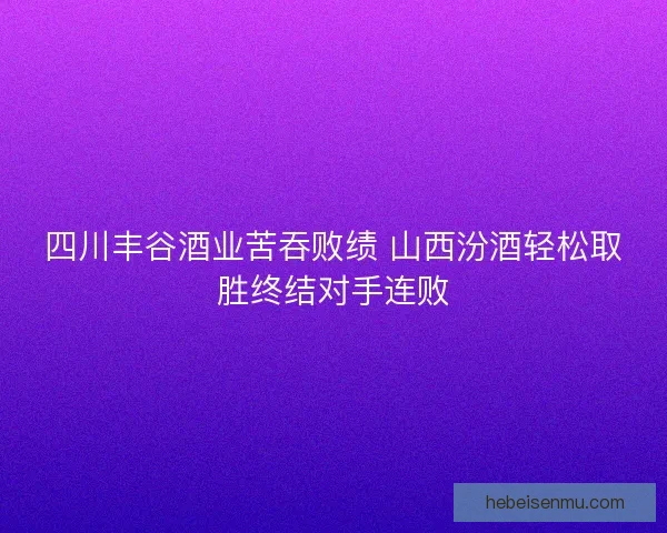 四川丰谷酒业苦吞败绩 山西汾酒轻松取胜终结对手连败 四川丰谷酒业苦吞败绩 山西汾酒轻松取胜终结对手连败