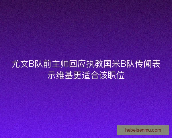 尤文B队前主帅回应执教国米B队传闻表示维基更适合该职位 尤文B队前主帅回应执教国米B队传闻表示维基更适合该职位