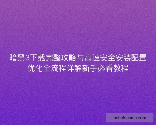 暗黑3下载完整攻略与高速安全安装配置优化全流程详解新手必看教程 暗黑3下载完整攻略与高速安全安装配置优化全流程详解新手必看教程