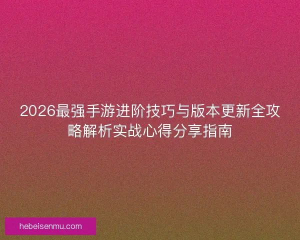 2026最强手游进阶技巧与版本更新全攻略解析实战心得分享指南 2026最强手游进阶技巧与版本更新全攻略解析实战心得分享指南