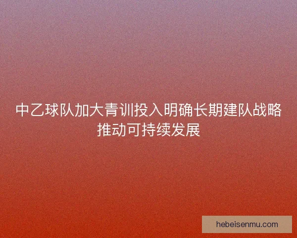 中乙球队加大青训投入明确长期建队战略推动可持续发展