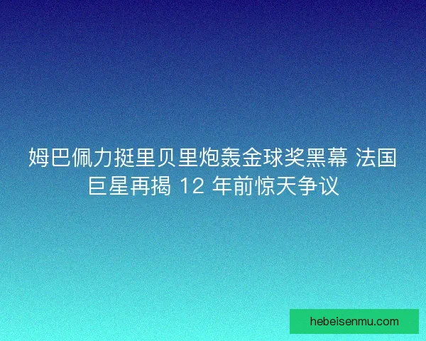 姆巴佩力挺里贝里炮轰金球奖黑幕 法国巨星再揭 12 年前惊天争议